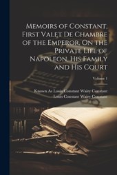 Memoirs of Constant, First Valet De Chambre of the Emperor, On the Private Life of Napoleon, His Family and His Court; Volume 1