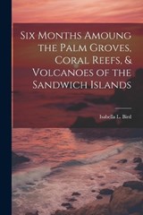 Six Months Amoung the Palm Groves, Coral Reefs, & Volcanoes of the Sandwich Islands - Isabella L Bird - 9781022845824