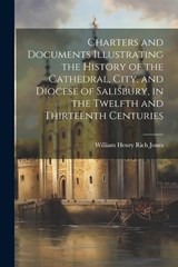 Charters and Documents Illustrating the History of the Cathedral, City, and Diocese of Salisbury, in the Twelfth and Thirteenth Centuries - William Henry Rich Jones - 9781022854758