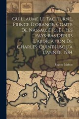 Guillaume Le Taciturne, Prince D'orange, Comte De Nassau, Etc. Et Les Pays-Bas Depuis L'abdication De Charles-Quint Jusqu'à L'année, 1584 - Eugène Mahon - 9781022876019