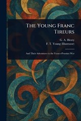 The Young Franc Tireurs - G a (George Alfred) Henty ; F T Young - 9781022914971