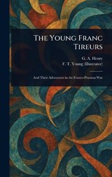 The Young Franc Tireurs - G a (George Alfred) Henty ; F T Young - 9781022915022