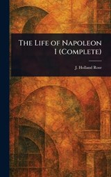 The Life of Napoleon I (Complete) - J Holland (John Holland) Rose - 9781022975880