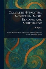 Complete Hypnotism, Mesmerism, Mind-Reading and Spiritualism - A Alpheus - 9781023017961