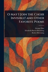 O May I Join the Choir Invisible! and Other Favorite Poems - George Eliot ; Elizabeth Barrett Browning ; Robert Browning - 9781023093415