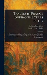 Travels in France During the Years 1814-15 - Archibald Alison ; Patrick Fraser Tytler - 9781023182638