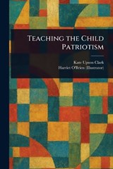 Teaching the Child Patriotism - Kate Upson Clark ; Harriet O'Brien - 9781023189361