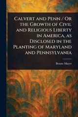 Calvert and Penn / Or the Growth of Civil and Religious Liberty in America, as Disclosed in the Planting of Maryland and Pennsylvania - Brantz Mayer - 9781023197120