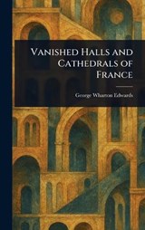 Vanished Halls and Cathedrals of France - George Wharton Edwards - 9781023231626
