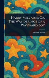 Harry Milvaine; Or, The Wanderings of a Wayward Boy - Gordon Stables - 9781023235952