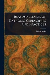 Reasonableness of Catholic Ceremonies and Practices - John J (John James) Burke - 9781023269445