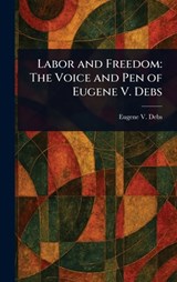 Labor and Freedom: The Voice and Pen of Eugene V. Debs - Eugene V. (Eugene Victor) Debs - 9781023290906