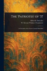 The 'Patriotes' of '37 - Alfred D (Alfred Duclos) Decelles ; W Stewart (William Stewart) Wallace - 9781023313261