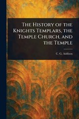 The History of the Knights Templars, the Temple Church, and the Temple - C G (Charles Greenstreet) Addison - 9781023313308