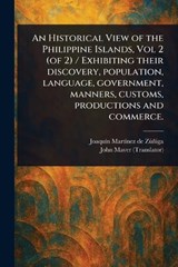An Historical View of the Philippine Islands, Vol 2 (of 2) / Exhibiting Their Discovery, Population, Language, Government, Manners, Customs, Productions and Commerce. - Joaquín Martínez de Zúñiga ; John Maver - 9781023339339