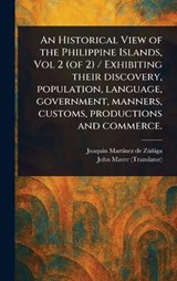An Historical View of the Philippine Islands, Vol 2 (of 2) / Exhibiting Their Discovery, Population, Language, Government, Manners, Customs, Productions and Commerce. - Joaquín Martínez de Zúñiga ; John Maver - 9781023339407