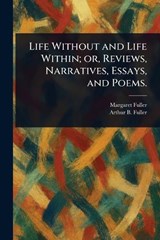 Life Without and Life Within; or, Reviews, Narratives, Essays, and Poems. - Margaret Fuller ; Arthur B (Arthur Buckminster) Fuller - 9781023339971