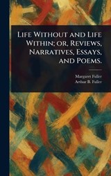 Life Without and Life Within; or, Reviews, Narratives, Essays, and Poems. - Margaret Fuller ; Arthur B (Arthur Buckminster) Fuller - 9781023340021