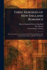 Three Heroines of New England Romance - Harriet Elizabeth Prescott Spofford ; Alice Brown ; Louise Imogen Guiney - 9781023384506