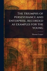 The Triumphs of Perseverance and Enterprise, Recorded as Examples for the Young - Thomas Cooper - 9781023438575