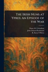 The Irish Nuns at Ypres - M Dame Columban ; John Edward Redmond ; R Barry (Richard Barry) O'Brien - 9781023512916