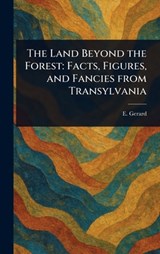 The Land Beyond the Forest: Facts, Figures, and Fancies From Transylvania - E. (Emily) Gerard - 9781023524193