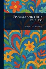 Flowers and Their Friends - Margaret Warner Morley - 9781023535458