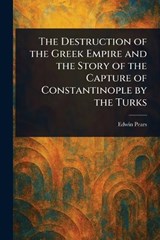 The Destruction of the Greek Empire and the Story of the Capture of Constantinople by the Turks - Edwin Pears - 9781023557221