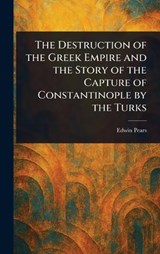 The Destruction of the Greek Empire and the Story of the Capture of Constantinople by the Turks - Edwin Pears - 9781023557269