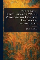 The French Revolution of 1789, as Viewed in the Light of Republican Institutions - John Stevens Cabot Abbott - 9781023594196