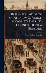 Inaugural Address of Andrew G. Pierce, Mayor, to the City Council of New Bedford - Pierce Andrew Granville - 9781023623520