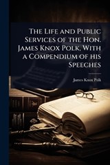 The Life and Public Services of the Hon. James Knox Polk, With a Compendium of his Speeches - James Knox Polk - 9781023637763