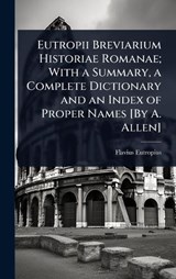 Eutropii Breviarium Historiae Romanae; With a Summary, a Complete Dictionary and an Index of Proper Names [By A. Allen] - Flavius Eutropius - 9781023649124
