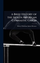 A Brief History of the North American Gymnastic Union - Henry Christian Anton Metzner - 9781023787284