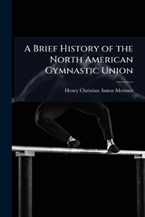 A Brief History of the North American Gymnastic Union - Henry Christian Anton Metzner - 9781023791557