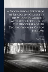 A Biographical Sketch of the Rev. Joseph Gilbert by His Widow [A. Gilbert]. With Recollections of the Discourses of His Closing Years by One of His Sons - Ann Taylor - 9781023815208