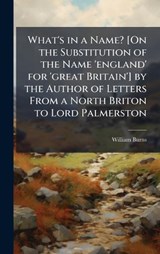 What's in a Name? [On the Substitution of the Name 'england' for 'great Britain'] by the Author of Letters From a North Briton to Lord Palmerston - William Burns - 9781023851466