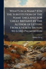 What's in a Name? [On the Substitution of the Name 'england' for 'great Britain'] by the Author of Letters From a North Briton to Lord Palmerston - William Burns - 9781023857413