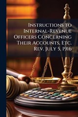 Instructions to Internal-Revenue Officers Concerning Their Accounts, Etc. Rev. July 5, 1916 -  - 9781023914765