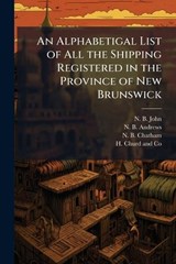An Alphabetigal List of All the Shipping Registered in the Province of New Brunswick - N B John ; N B Andrews ; N B Chatham - 9781023939874
