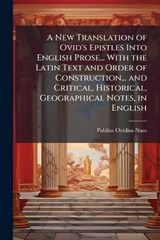 A New Translation of Ovid's Epistles Into English Prose... With the Latin Text and Order of Construction... and Critical, Historical, Geographical Notes, in English - Publius Ovidius Naso - 9781023946636