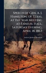 Speech of Gen. A. J. Hamilton, of Texas, at the war Meeting at Faneuil Hall, Saturday Evening, April 18, 1863 - Andrew Jackson Hamilton - 9781023973748