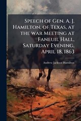 Speech of Gen. A. J. Hamilton, of Texas, at the war Meeting at Faneuil Hall, Saturday Evening, April 18, 1863 - Andrew Jackson Hamilton - 9781023978965