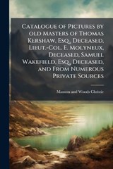 Catalogue of Pictures by old Masters of Thomas Kershaw, Esq., Deceased, Lieut.-Col. E. Molyneux, Deceased, Samuel Wakefield, Esq., Deceased, and From Numerous Private Sources - Manson and Woods Christie - 9781023997621