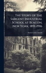 The Story of the Sargent Industrial School at Beacon, New York, 1891-1916 - Sarah Louise Arnold - 9781024027051