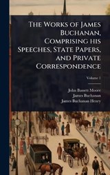 The Works of James Buchanan, Comprising his Speeches, State Papers, and Private Correspondence - John Bassett Moore ; James Buchanan ; James Buchanan Henry - 9781024028249