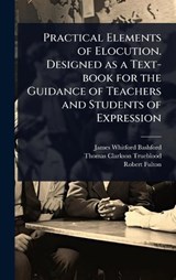 Practical Elements of Elocution. Designed as a Text-book for the Guidance of Teachers and Students of Expression - James Whitford Bashford ; Thomas Clarkson Trueblood ; Robert 1855-1916 Fulton - 9781024037104