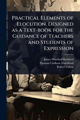 Practical Elements of Elocution. Designed as a Text-book for the Guidance of Teachers and Students of Expression - James Whitford Bashford ; Thomas Clarkson Trueblood ; Robert 1855-1916 Fulton - 9781024042405