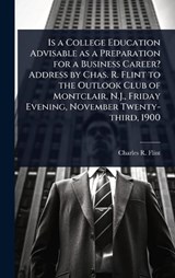 Is a College Education Advisable as a Preparation for a Business Career? Address by Chas. R. Flint to the Outlook Club of Montclair, N.J., Friday Evening, November Twenty-third, 1900 - Charles R 1850-1934 Flint - 9781024043549