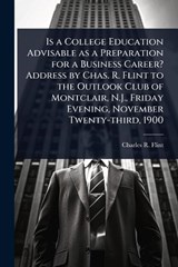 Is a College Education Advisable as a Preparation for a Business Career? Address by Chas. R. Flint to the Outlook Club of Montclair, N.J., Friday Evening, November Twenty-third, 1900 - Charles R 1850-1934 Flint - 9781024045819